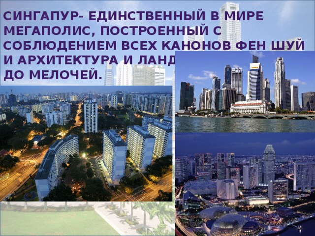 Сингапур- единственный в мире мегаполис, построенный с соблюдением всех канонов Фен Шуй и архитектура и ландшафт города до мелочей. 