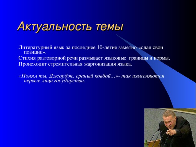 Актуальность темы Литературный язык за последнее 10-летие заметно «сдал свои позиции». Стихия разговорной речи размывает языковые границы и нормы. Происходит стремительная жаргонизация языка. «Понял ты, Джордж, сраный ковбой…»- так изъясняются первые лица государства. 