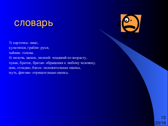 3) карточка- лицо, культяпки, грабли- руки, чайник- голова. 4) мелочь, щенок, мелкий- младший по возрасту, чувак, браток, братан- обращения к любому человеку, шик, отпадно, блеск- положительная оценка, муть, фигово- отрицательная оценка. 