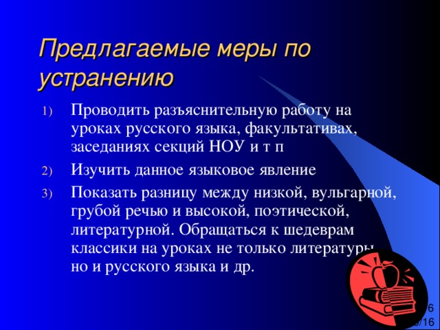 Предлагаемые меры по устранению Проводить разъяснительную работу на уроках русского языка, факультативах, заседаниях секций НОУ и т п Изучить данное языковое явление Показать разницу между низкой, вульгарной, грубой речью и высокой, поэтической, литературной. Обращаться к шедеврам классики на уроках не только литературы, но и русского языка и др. 