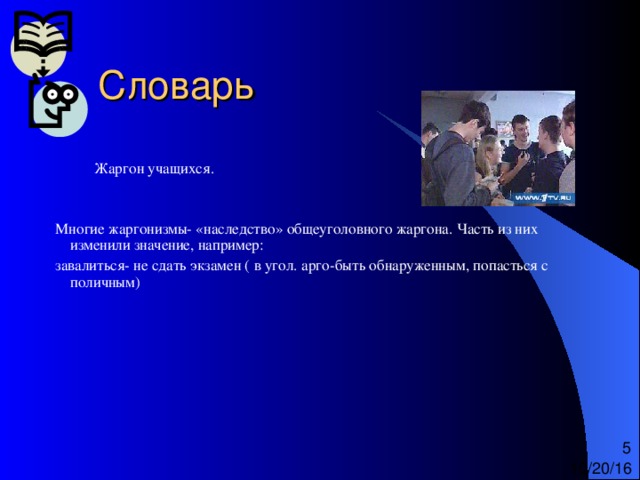  Жаргон учащихся. Многие жаргонизмы- «наследство» общеуголовного жаргона. Часть из них изменили значение, например: завалиться- не сдать экзамен ( в угол. арго-быть обнаруженным, попасться с поличным) 