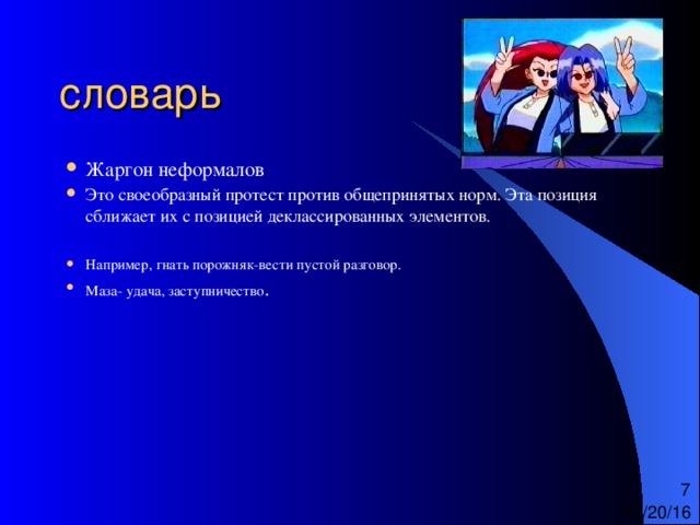 Жаргон неформалов Это своеобразный протест против общепринятых норм. Эта позиция сближает их с позицией деклассированных элементов.   Например, гнать порожняк-вести пустой разговор. Маза- удача, заступничество . 