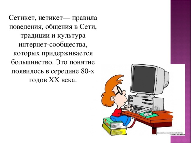 Сетикет, нетикет— правила поведения, общения в Сети, традиции и культура интернет-сообщества, которых придерживается большинство. Это понятие появилось в середине 80-х годов XX века. 