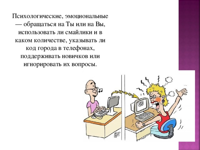 Психологические, эмоциональные — обращаться на Ты или на Вы, использовать ли смайлики и в каком количестве, указывать ли код города в телефонах, поддерживать новичков или игнорировать их вопросы. 