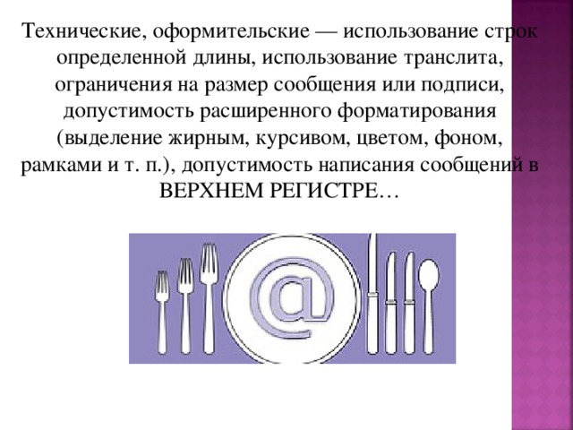 Технические, оформительские — использование строк определенной длины, использование транслита, ограничения на размер сообщения или подписи, допустимость расширенного форматирования (выделение жирным, курсивом, цветом, фоном, рамками и т. п.), допустимость написания сообщений в ВЕРХНЕМ РЕГИСТРЕ… 