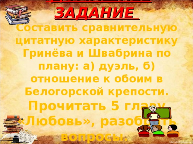      ДОМАШНЕЕ ЗАДАНИЕ Составить сравнительную цитатную характеристику Гринёва и Швабрина по плану: а) дуэль, б) отношение к обоим в Белогорской крепости. Прочитать 5 главу «Любовь», разобрать вопросы. 