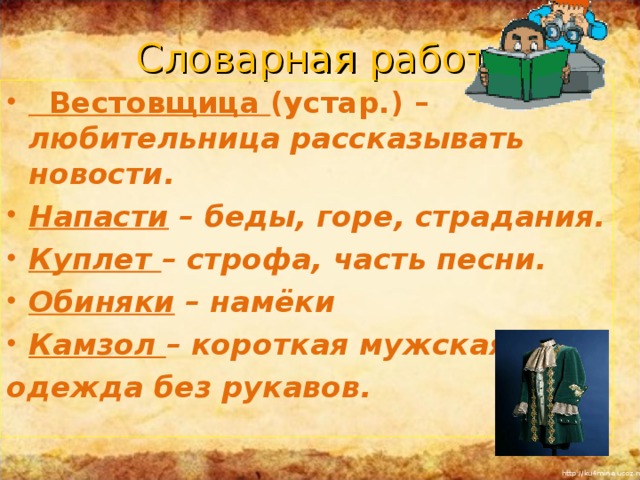 Словарная работа:  Вестовщица (устар.) – любительница рассказывать новости. Напасти – беды, горе, страдания. Куплет – строфа, часть песни. Обиняки – намёки Камзол – короткая мужская одежда без рукавов.  Повторить понятия «басня», «мораль», «аллегория»,  