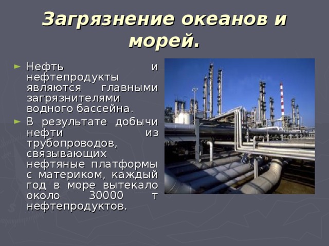 Загрязнение океанов и морей. Нефть и нефтепродукты являются главными загрязнителями водного бассейна. В результате добычи нефти из трубопроводов, связывающих нефтяные платформы с материком, каждый год в море вытекало около 30000 т нефтепродуктов. 