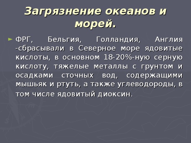 Загрязнение океанов и морей. ФРГ, Бельгия, Голландия, Англия -сбрасывали в Северное море ядовитые кислоты, в основном 18-20%-ную серную кислоту, тяжелые металлы с грунтом и осадками сточных вод, содержащими мышьяк и ртуть, а также углеводороды, в том числе ядовитый диоксин.  