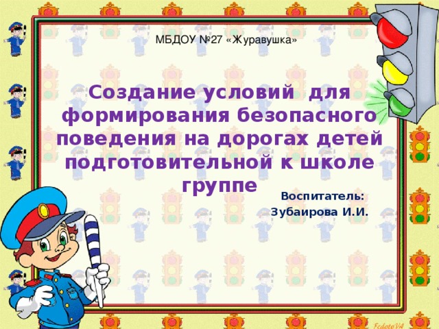 МБДОУ №27 «Журавушка» Создание условий для формирования безопасного поведения на дорогах детей подготовительной к школе группе Воспитатель: Зубаирова И.И.  
