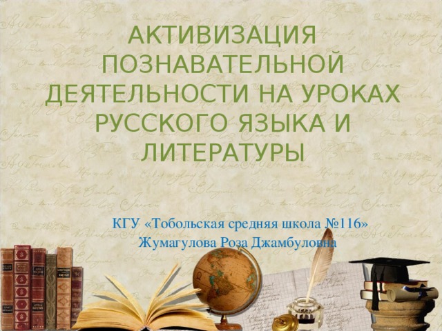 АКТИВИЗАЦИЯ ПОЗНАВАТЕЛЬНОЙ ДЕЯТЕЛЬНОСТИ НА УРОКАХ РУССКОГО ЯЗЫКА И ЛИТЕРАТУРЫ     КГУ «Тобольская средняя школа №116»  Жумагулова Роза Джамбуловна