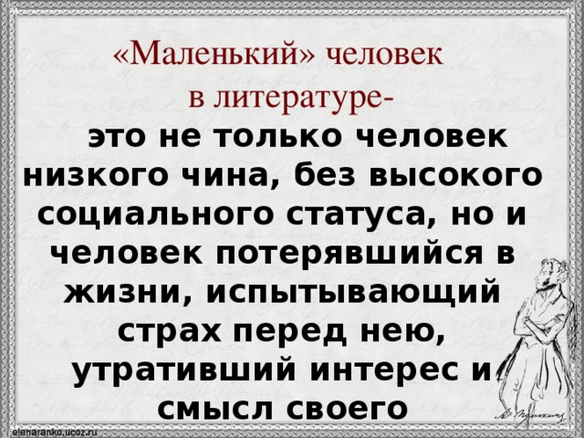 «Маленький» человек  в литературе-  это не только человек низкого чина, без высокого социального статуса, но и человек потерявшийся в жизни, испытывающий страх перед нею, утративший интерес и смысл своего существования. 