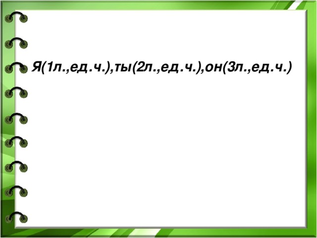 Я(1л.,ед.ч.),ты(2л.,ед.ч.),он(3л.,ед.ч.) 