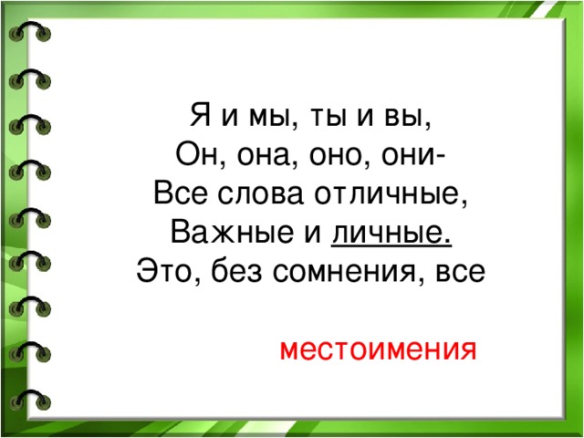  Я и мы, ты и вы,  Он, она, оно, они-  Все слова отличные,  Важные и личные.  Это, без сомнения, все  местоимения  