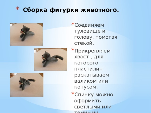  Сборка фигурки животного. Соединяем туловище и голову, помогая стекой. Прикрепляем хвост , для которого пластилин раскатываем валиком или конусом. Спинку можно оформить светлыми или темными полосками. 
