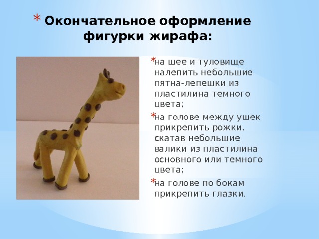 Окончательное оформление фигурки жирафа: на шее и туловище налепить небольшие пятна-лепешки из пластилина темного цвета; на голове между ушек прикрепить рожки, скатав небольшие валики из пластилина основного или темного цвета; на голове по бокам прикрепить глазки. 