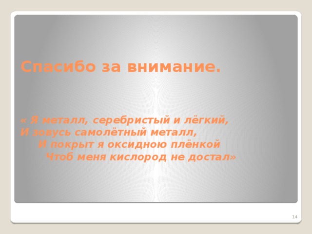 Спасибо за внимание.    « Я металл, серебристый и лёгкий,  И зовусь самолётный металл,  И покрыт я оксидною плёнкой  Чтоб меня кислород не достал»   5