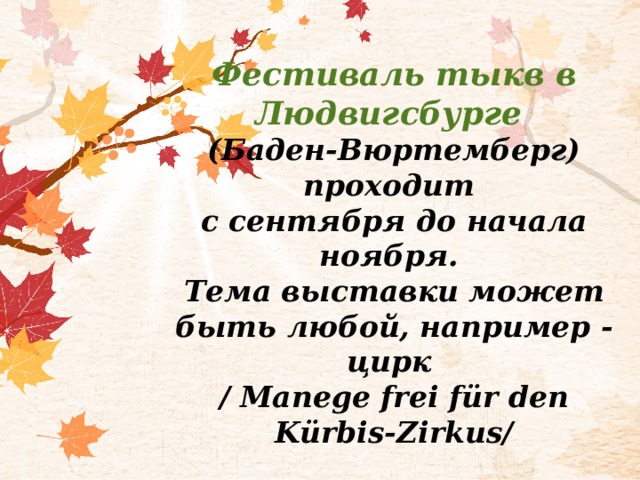 Фестиваль тыкв в Людвигсбурге  (Баден-Вюртемберг) проходит  с сентября до начала ноября.  Тема выставки может быть любой, например - цирк  / Manege frei für den Kürbis-Zirkus/ 