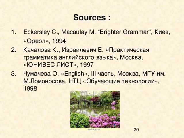 Sources : Eckersley C., Macaulay M. “Brighter Grammar”, Киев,  «Ореол», 1994 2. Качалова К., Израилевич Е. «Практическая грамматика английского языка», Москва, «ЮНИВЕС ЛИСТ», 1997 3. Чумачева О. « English » , III часть, Москва, МГУ им. М.Ломоносова, НТЦ «Обучающие технологии», 1998 