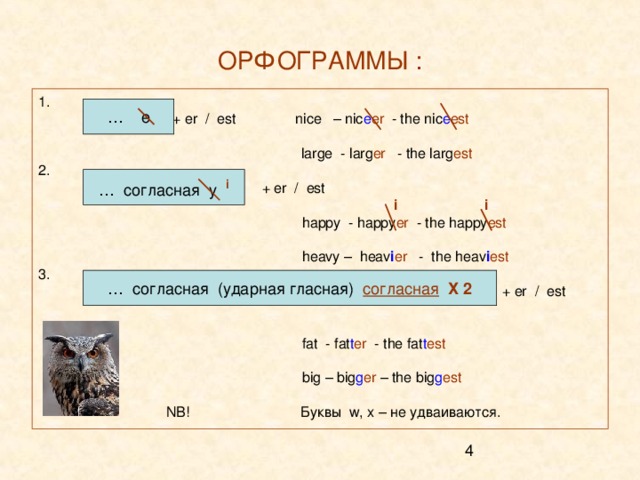 ОРФОГРАММЫ : 1.  + er / est nice – nic e er - the nic e est      large - larg er - the larg est  2.      + er / est        i  i       happy - happy er - the happy est       heavy – heav i er - the heav i est 3.          + er / est       fat - fat t er - the fat t est       big – big g er – the big g est     NB! Буквы w, x – не удваиваются. … e … согласная y i … согласная (ударная гласная) согласная  Х 2 
