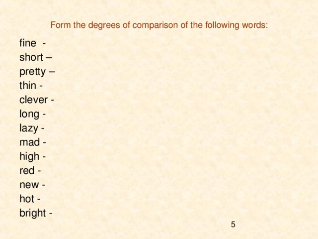 Form the degrees of comparison of the following words: fine - short – pretty – thin - clever - long - lazy - mad - high - red - new - hot - bright - 
