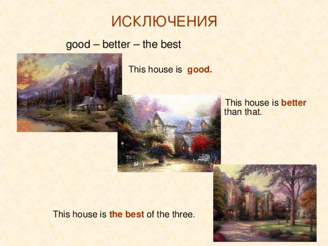 ИСКЛЮЧЕНИЯ  good – better – the best    This house is good.    This house is good.    This house is good.    This house is good.    This house is good.       This house is better       This house is better       This house is better       This house is better       This house is better         than that.   This house is the best of the three. 