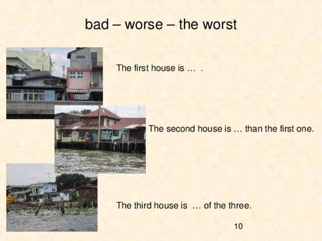 bad – worse – the worst     The first house is … .      The second house is … than the first one.     The third house is … of the three. 