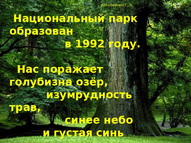 Алексеенко Г. А.  Национальный парк образован  в 1992 году.   Нас поражает голубизна озёр,  изумрудность трав,  синее небо  и густая синь лесов. 