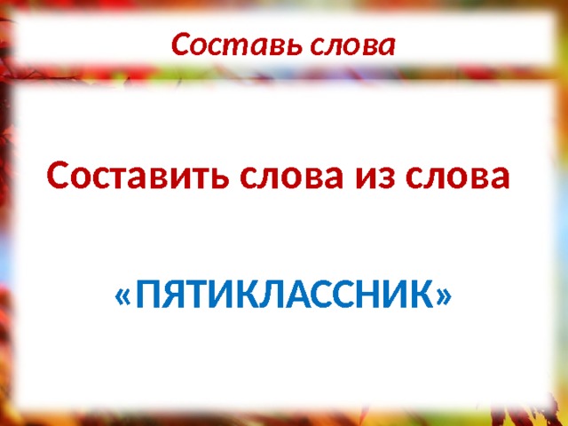 Составь слова Составить слова из слова «ПЯТИКЛАССНИК» 