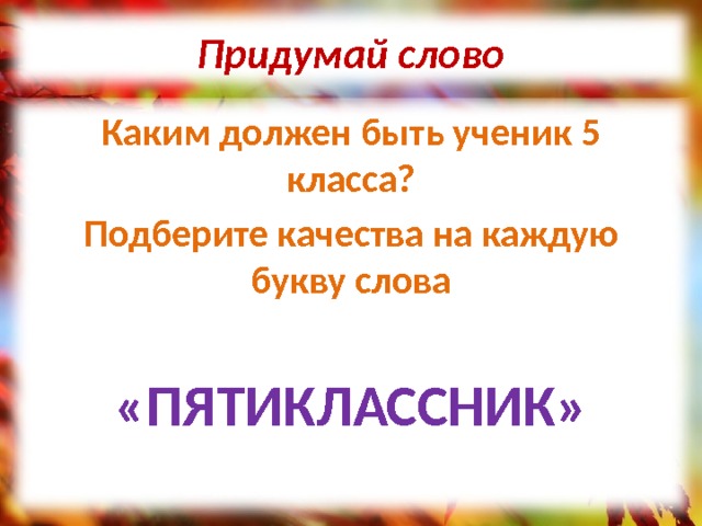 Придумай слово Каким должен быть ученик 5 класса? Подберите качества на каждую букву слова «ПЯТИКЛАССНИК» 