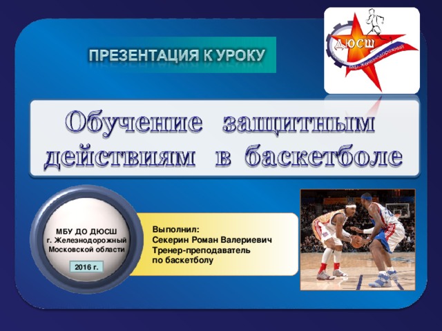 Выполнил:  Секерин Роман Валериевич  Тренер-преподаватель  по баскетболу МБУ ДО ДЮСШ г. Железнодорожный Московской области 2016 г.