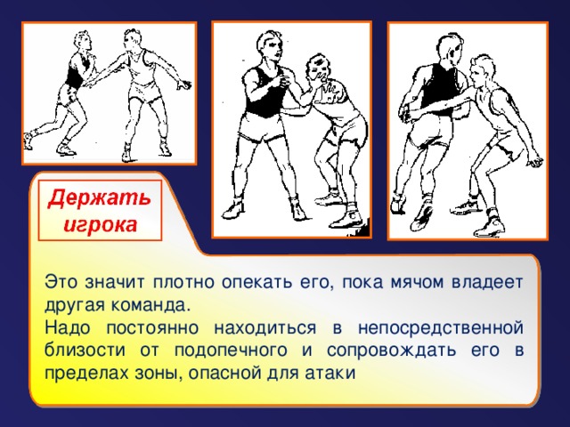 Это значит плотно опекать его, пока мячом владеет другая команда. Надо постоянно находиться в непосредственной близости от подопечного и сопровождать его в пределах зоны, опасной для атаки