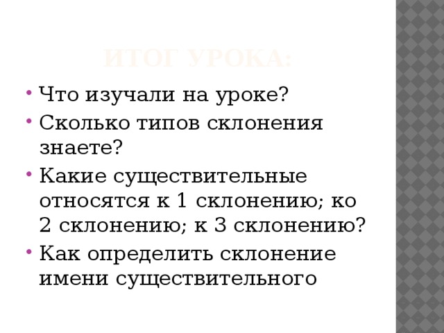 Итог урока: Что изучали на уроке? Сколько типов склонения знаете? Какие существительные относятся к 1 склонению; ко 2 склонению; к 3 склонению? Как определить склонение имени существительного 