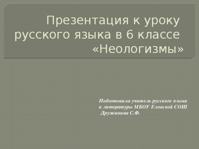 Презентация к уроку  русского языка в 6 классе  «Неологизмы» Подготовила учитель русского языка и литературы МБОУ Еловской СОШ  Дружинина С.Ф. 