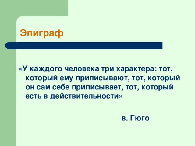 Эпиграф  «У каждого человека три характера: тот, который ему приписывают, тот, который он сам себе приписывает, тот, который есть в действительности»   в. Гюго 