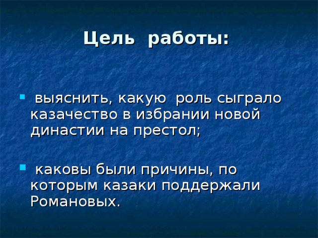  Цель работы:    выяснить, какую роль сыграло казачество в избрании новой династии на престол;   каковы были причины, по которым казаки поддержали Романовых. 