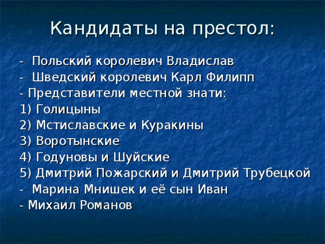 Кандидаты на престол:   - Польский королевич Владислав - Шведский королевич Карл Филипп - Представители местной знати: 1) Голицыны 2) Мстиславские и Куракины 3) Воротынские 4) Годуновы и Шуйские 5) Дмитрий Пожарский и Дмитрий Трубецкой - Марина Мнишек и её сын Иван - Михаил Романов 