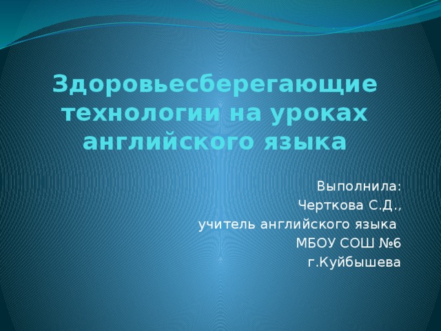 Здоровьесберегающие технологии на уроках английского языка Выполнила: Черткова С.Д., учитель английского языка МБОУ СОШ №6 г.Куйбышева 