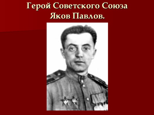 Герой Советского Союза  Яков Павлов.   