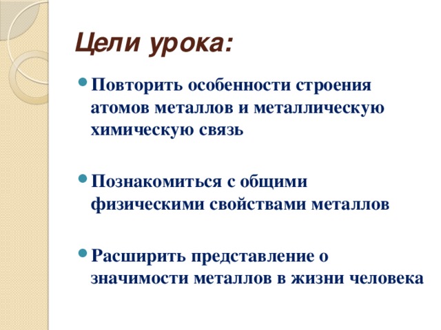 Цели урока: Повторить особенности строения атомов металлов и металлическую химическую связь  Познакомиться с общими физическими свойствами металлов  Расширить представление о значимости металлов в жизни человека 