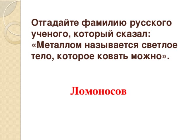 Отгадайте фамилию русского ученого, который сказал: «Металлом называется светлое тело, которое ковать можно».   Ломоносов 