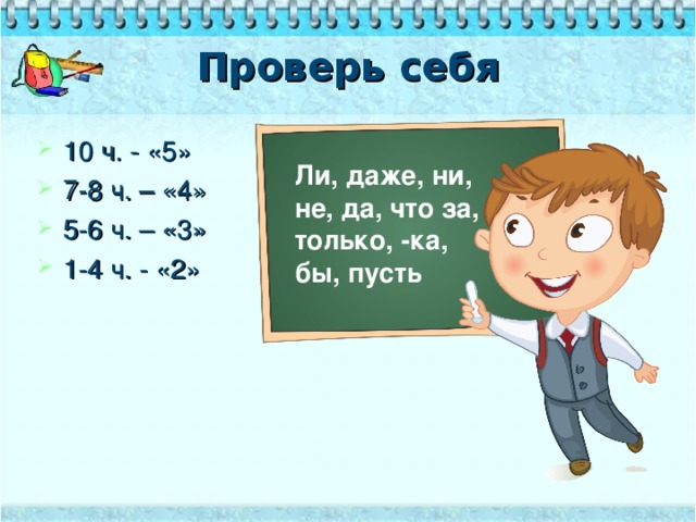 Проверь себя 10 ч. - «5» 7-8 ч. – «4» 5-6 ч. – «3» 1-4 ч. - «2»  Ли, даже, ни, не, да, что за, только, -ка, бы, пусть