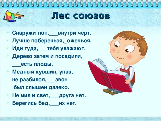 Лес союзов Снаружи поп,___внутри черт. Лучше поберечься,_ожечься. Иди туда,___тебя уважают. Дерево затем и посадили,  ___есть плоды. Медный кувшин, упав,  не разбился,___звон  был слышен далеко.