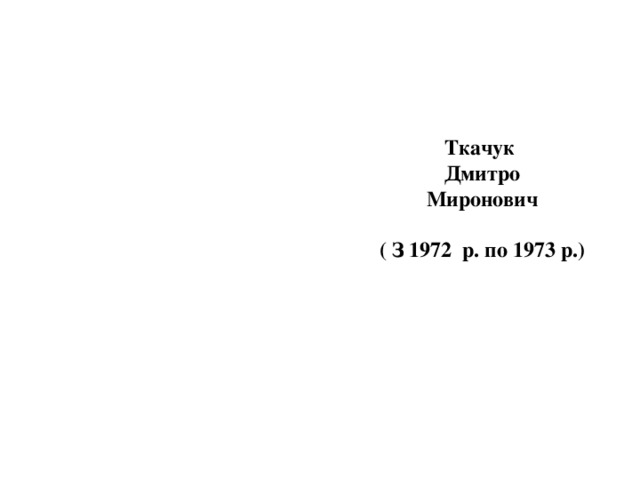   Ткачук  Дмитро  Миронович   ( З 1972 р. по 1973 р.) 