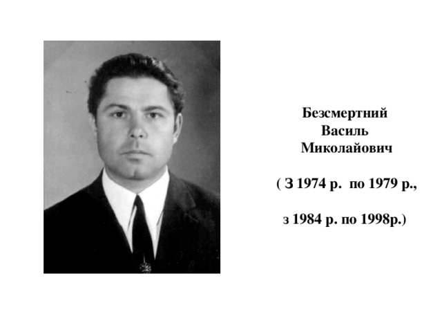   Безсмертний  Василь  Миколайович    ( З 1974 р. по 1979 р.,  з 1984 р. по 1998р.) 