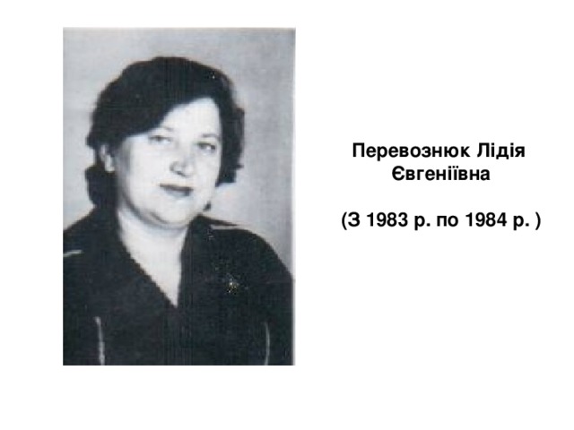   Перевознюк Лідія  Євгеніївна    (З 1983 р. по 1984 р. ) 