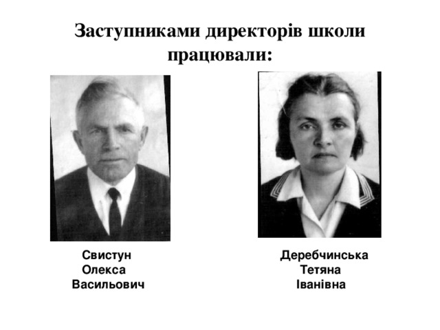 Заступниками директорів школи працювали:  Свистун  Олекса  Васильович  Деребчинська  Тетяна  Іванівна 