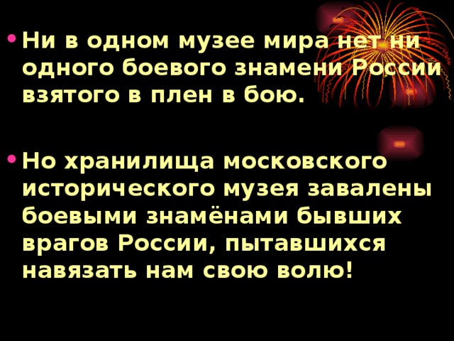 Ни в одном музее мира нет ни одного боевого знамени России взятого в плен в бою.  Но хранилища московского исторического музея завалены боевыми знамёнами бывших врагов России, пытавшихся навязать нам свою волю!   