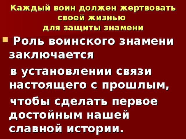 Каждый воин должен жертвовать своей жизнью  для защиты знамени  Роль воинского знамени заключается  в установлении связи настоящего с прошлым,  чтобы сделать первое достойным нашей славной истории. 