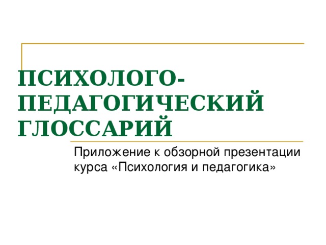 ПСИХОЛОГО-ПЕДАГОГИЧЕСКИЙ ГЛОССАРИЙ   Приложение к обзорной презентации курса «Психология и педагогика» 